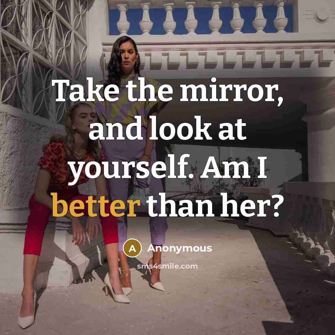 “Take the mirror, and look at yourself. Am I better than her?” quote by Anonymous