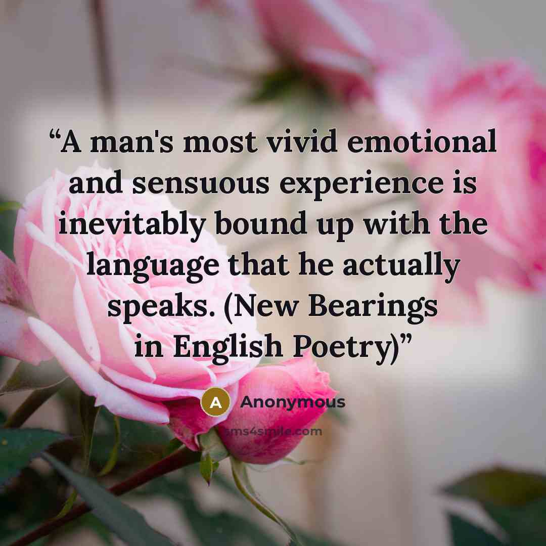 “A man's most vivid emotional and sensuous experience is inevitably bound up with the language that he actually speaks. (New Bearings in English Poetry)” quote by Anonymous