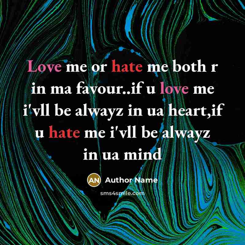 “Love me or hate me both r in ma favour..if u love me i'vll be alwayz in ua heart,if u hate me i'vll be alwayz in ua mind” quote by Author Name