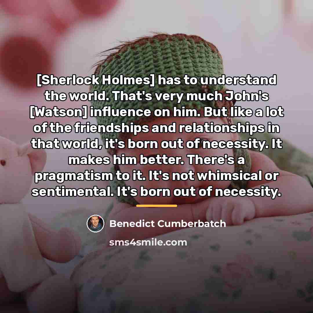 “[Sherlock Holmes] has to understand the world. That's very much…” quote by Benedict Cumberbatch