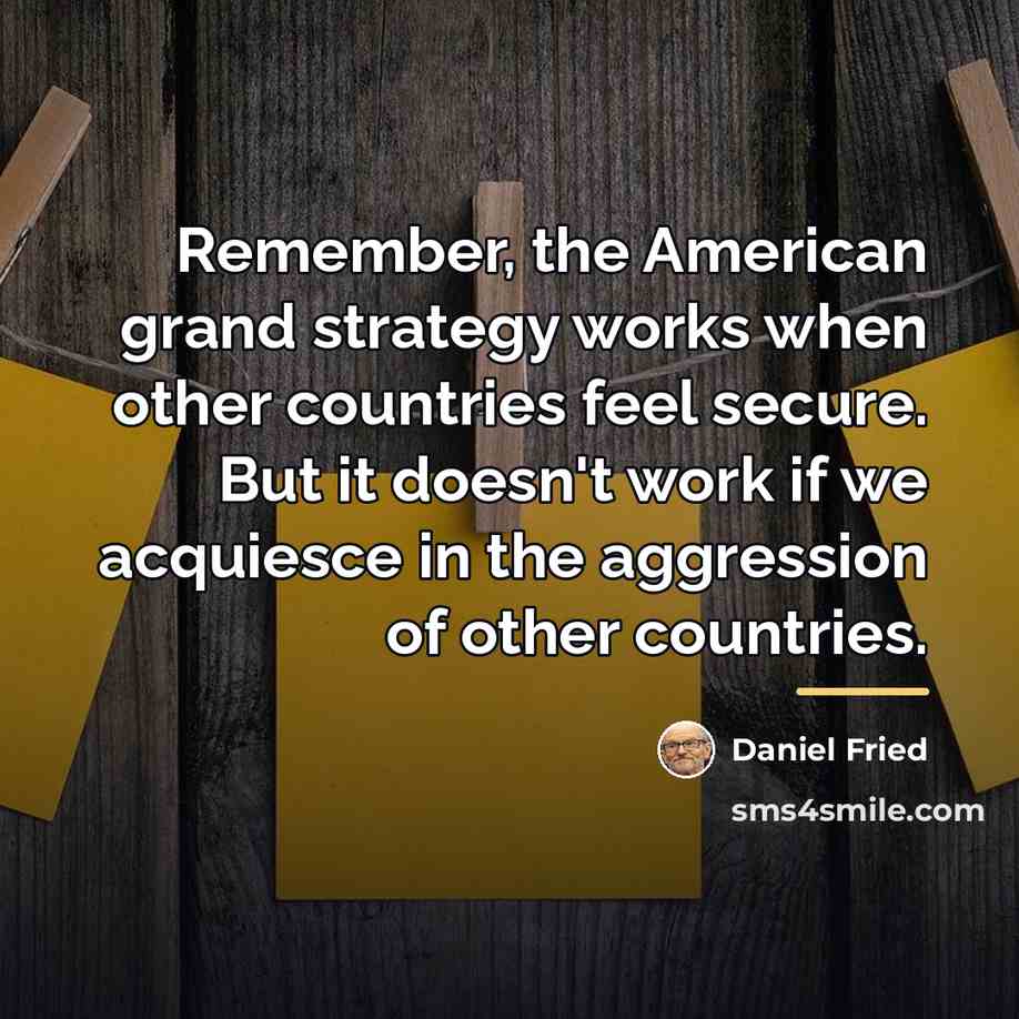“Remember, the American grand strategy works when other countries feel…” quote by Daniel Fried