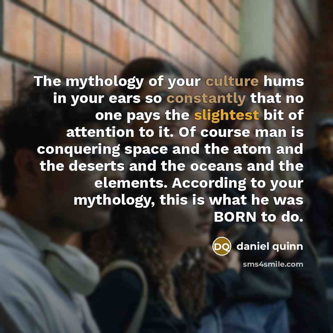 “The mythology of your culture hums in your ears so…” quote by Daniel Quinn