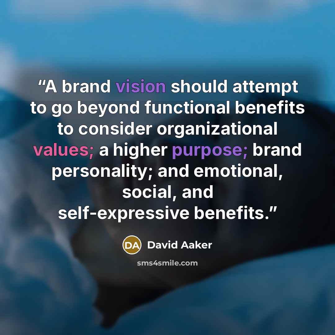 “A brand vision should attempt to go beyond functional benefits to consider organizational values; a higher purpose; brand personality; and emotional, social, and self-expressive benefits.” quote by David Aaker