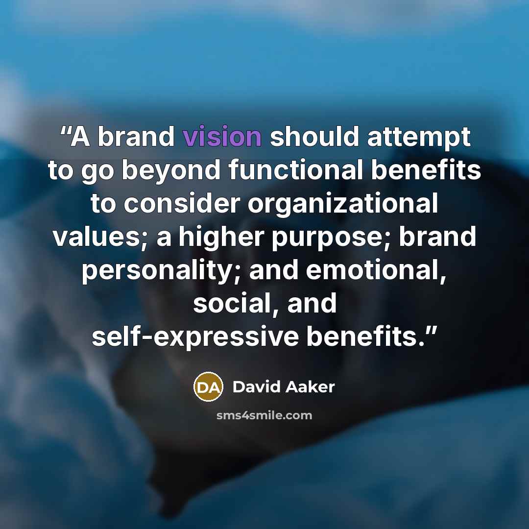 “A brand vision should attempt to go beyond functional benefits to consider organizational values; a higher purpose; brand personality; and emotional, social, and self-expressive benefits.” quote by David Aaker