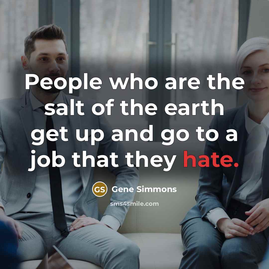 “People who are the salt of the earth get up and go to a job that they hate.” quote by Gene Simmons