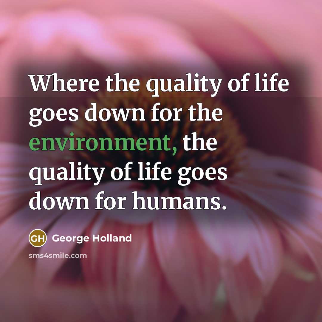 “Where the quality of life goes down for the environment, the quality of life goes down for humans.” quote by George Holland