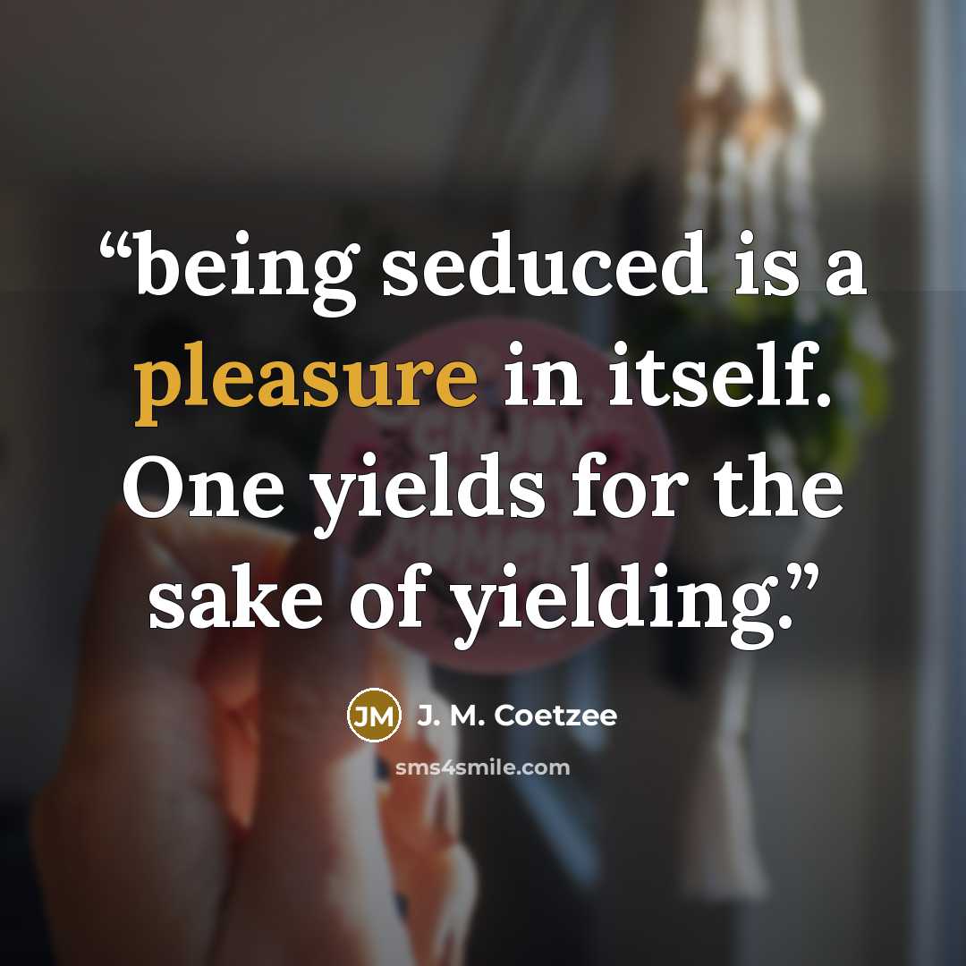 “being seduced is a pleasure in itself. One yields for the sake of yielding.” quote by J. M. Coetzee