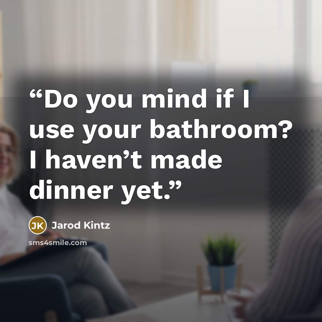 “Do you mind if I use your bathroom? I haven’t made dinner yet.” quote by Jarod Kintz