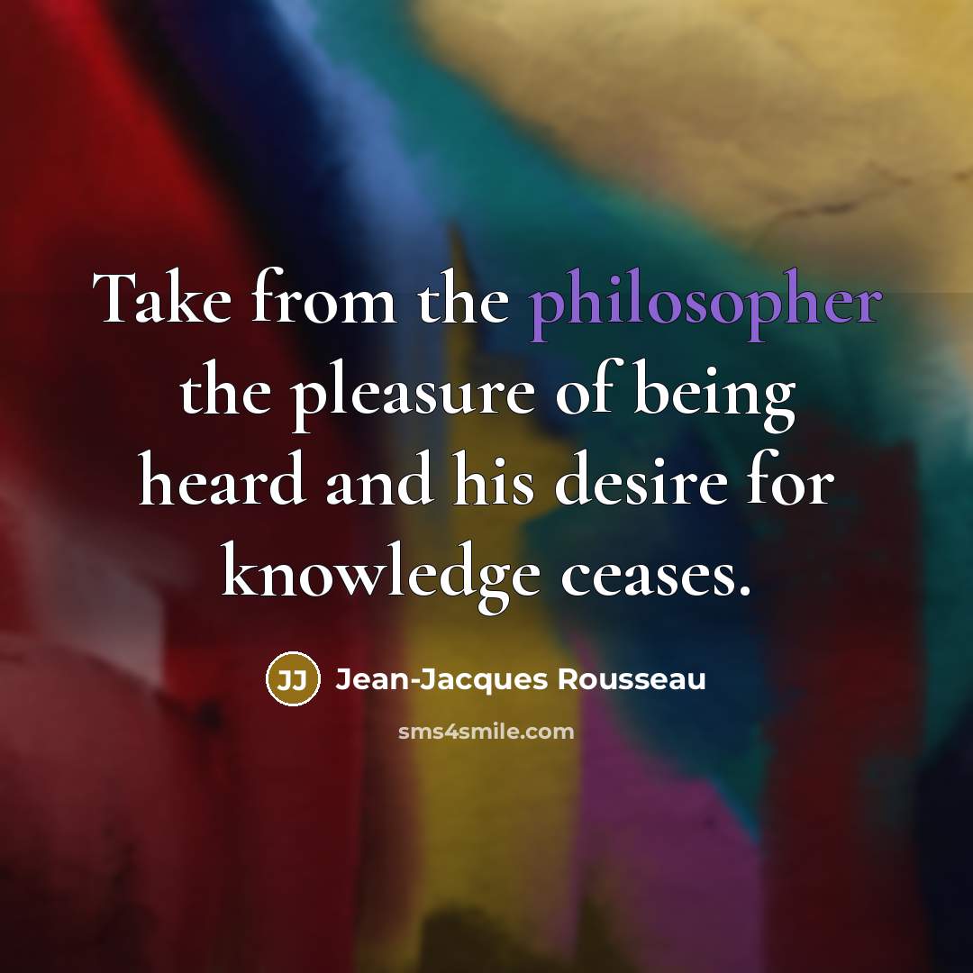 “Take from the philosopher the pleasure of being heard and…” quote by Jean-Jacques Rousseau