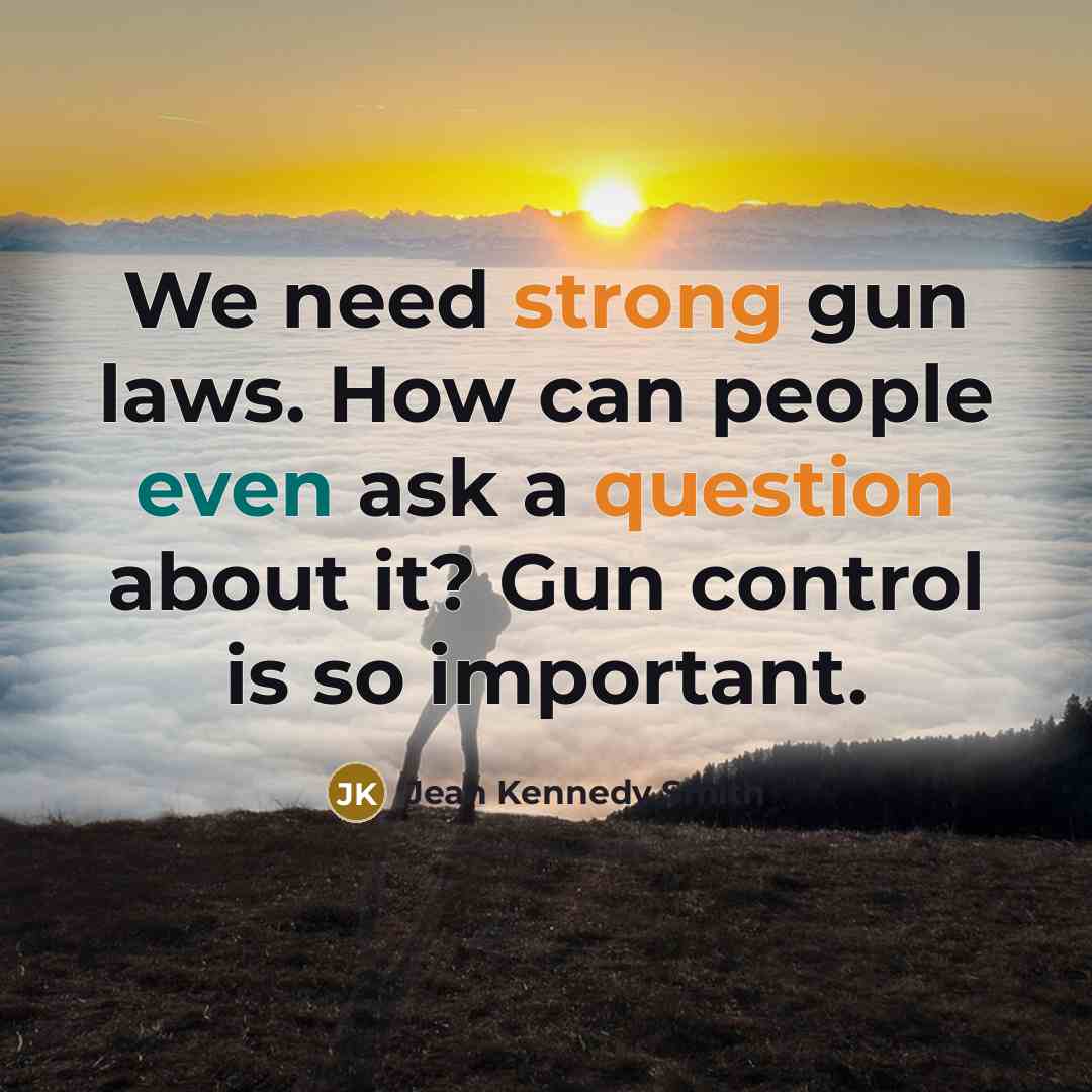 “We need strong gun laws. How can people even ask a question about it? Gun control is so important.” quote by Jean Kennedy Smith