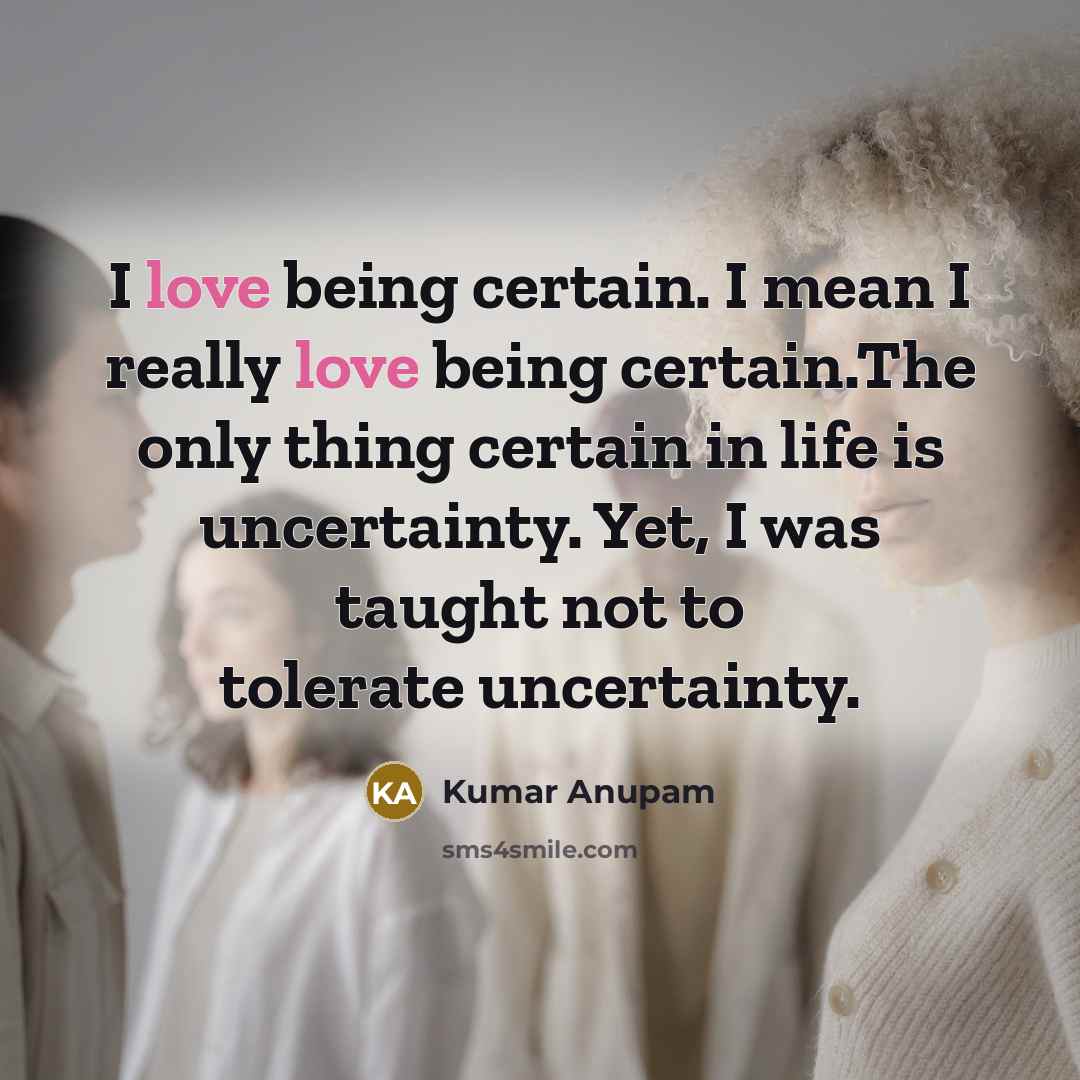 “I love being certain. I mean I really love being certain.The only thing certain in life is uncertainty. Yet, I was taught not to tolerate uncertainty.” quote by Kumar Anupam