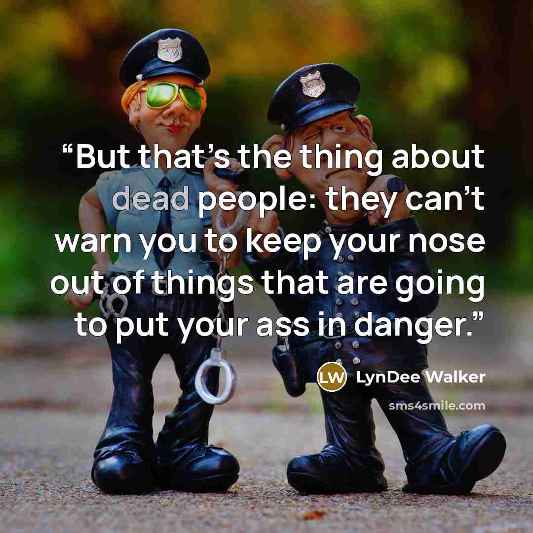 “But that’s the thing about dead people: they can’t warn you to keep your nose out of things that are going to put your ass in danger.” quote by LynDee Walker