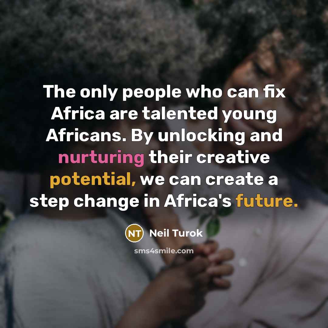 “The only people who can fix Africa are talented young Africans. By unlocking and nurturing their creative potential, we can create a step change in Africa's future.” quote by Neil Turok