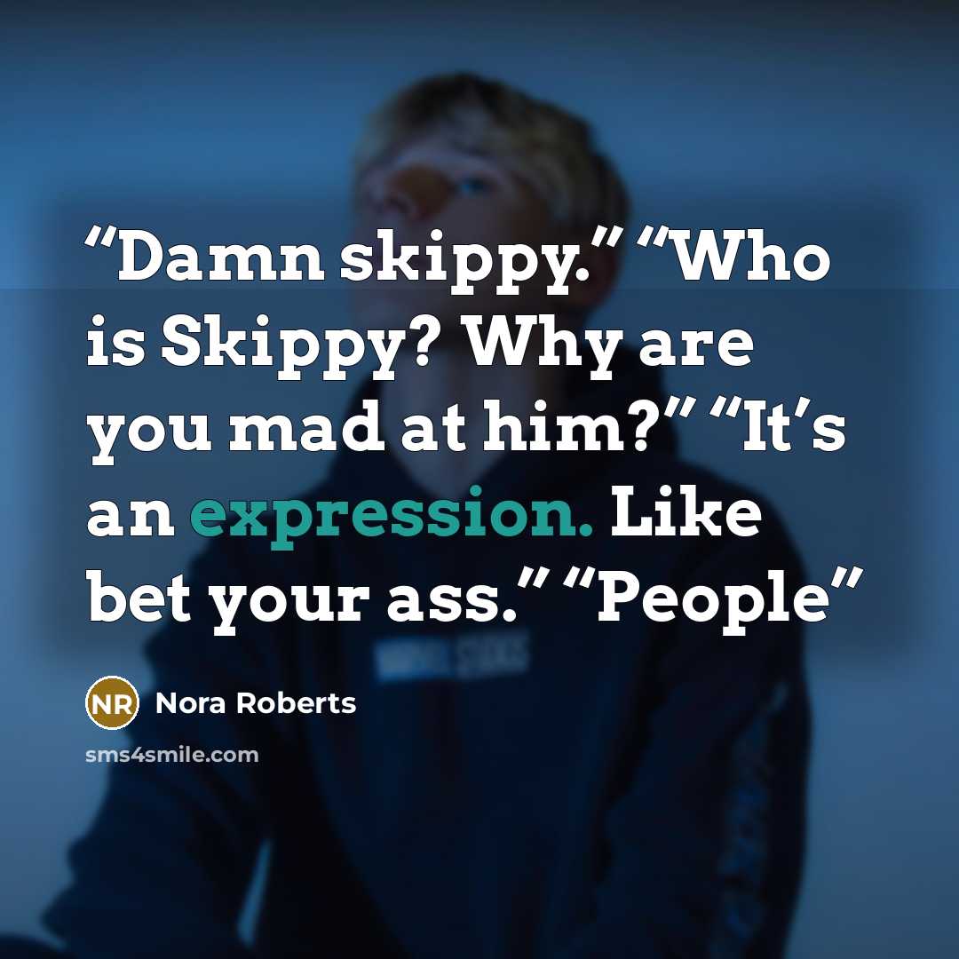 “Damn skippy.” “Who is Skippy? Why are you mad at him?” “It’s an expression. Like bet your ass.” “People” quote by Nora Roberts