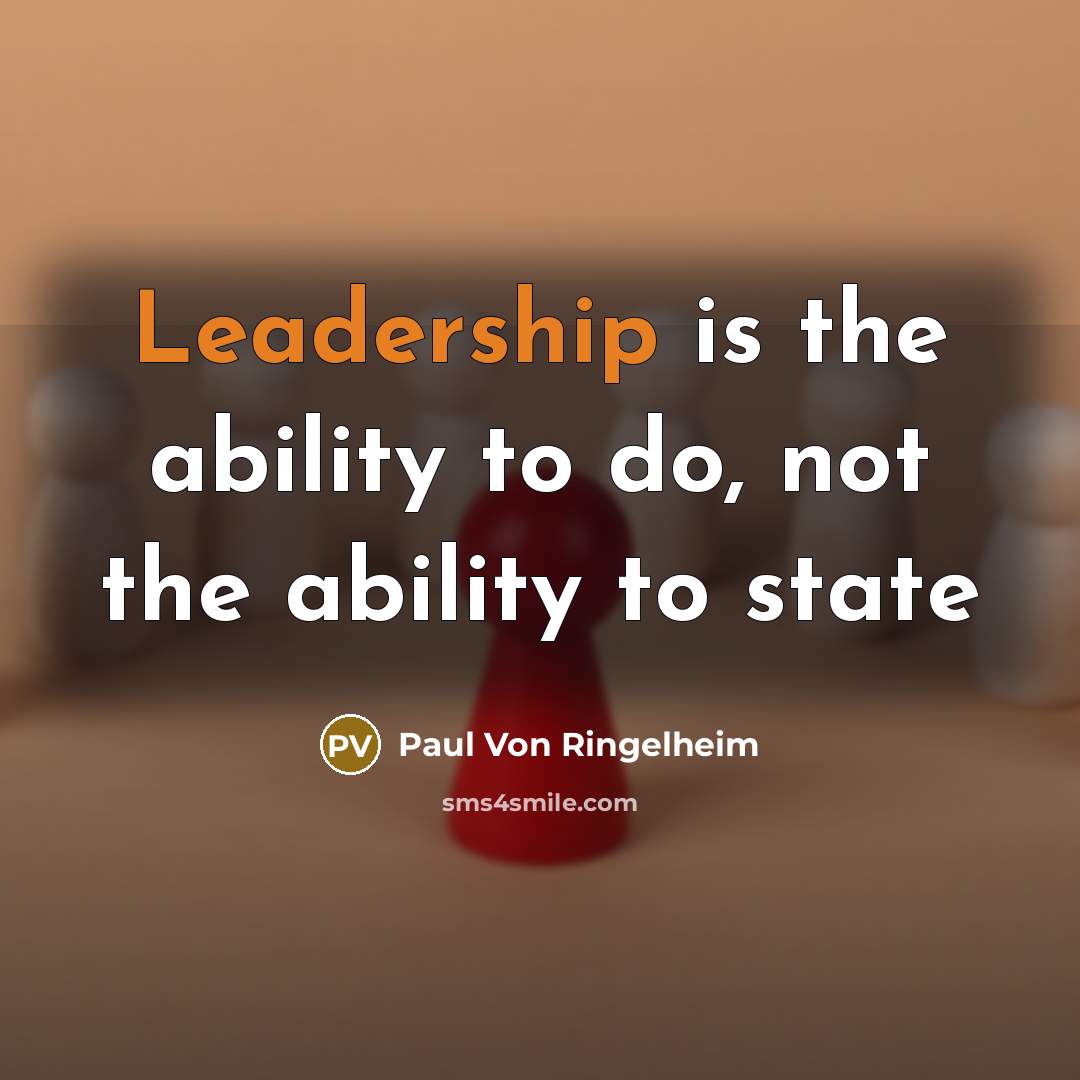 “Leadership is the ability to do, not the ability to state” quote by Paul Von Ringelheim