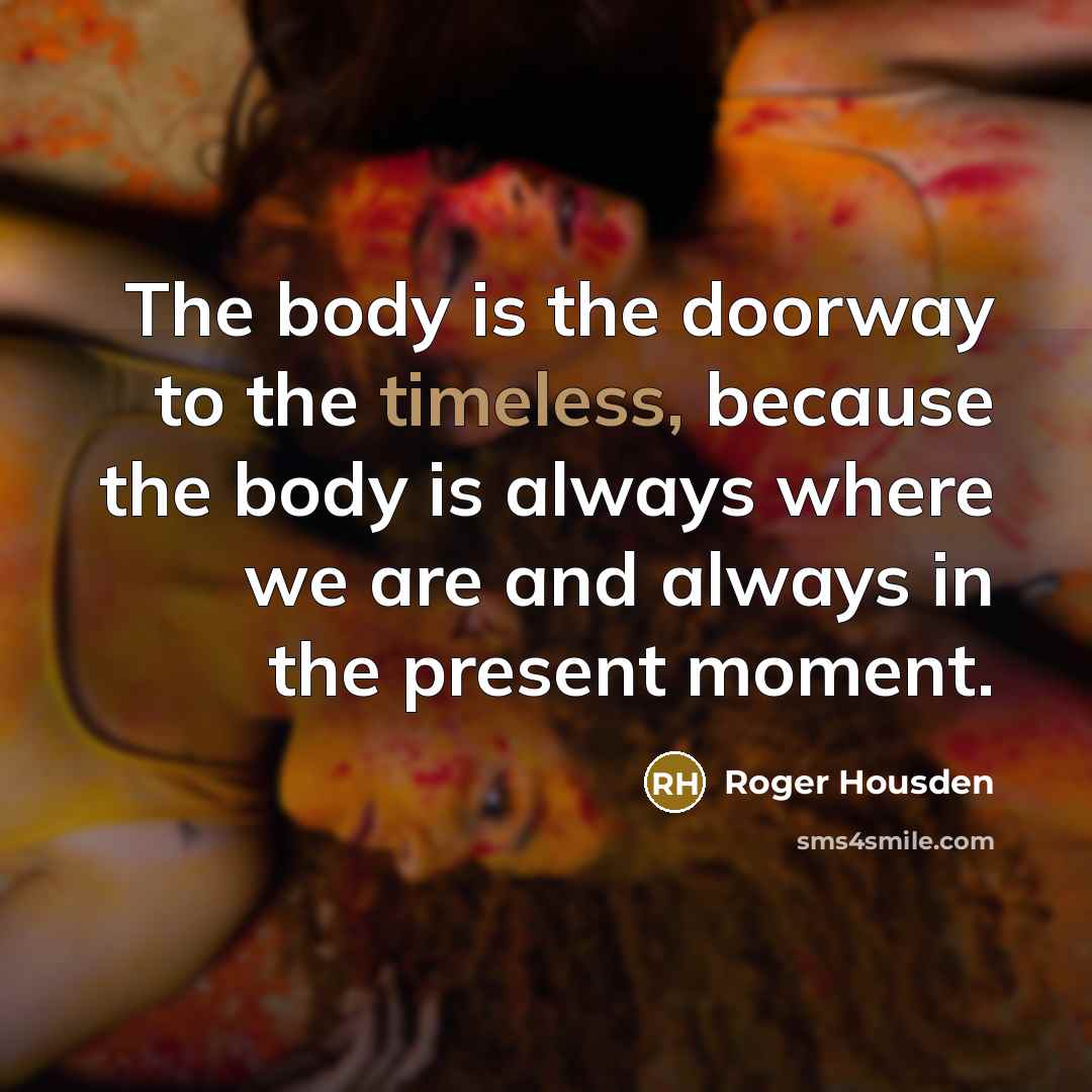 “The body is the doorway to the timeless, because the…” quote by Roger Housden