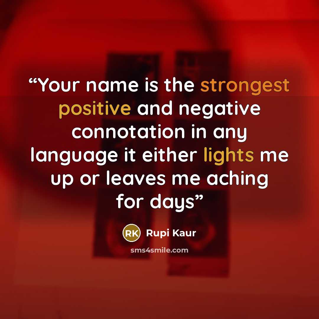 “Your name is the strongest positive and negative connotation in any language it either lights me up or leaves me aching for days” quote by Rupi Kaur