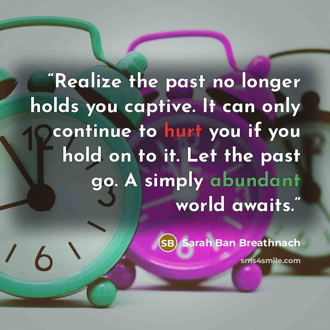“Realize the past no longer holds you captive. It can only continue to hurt you if you hold on to it. Let the past go. A simply abundant world awaits.” quote by Sarah Ban Breathnach