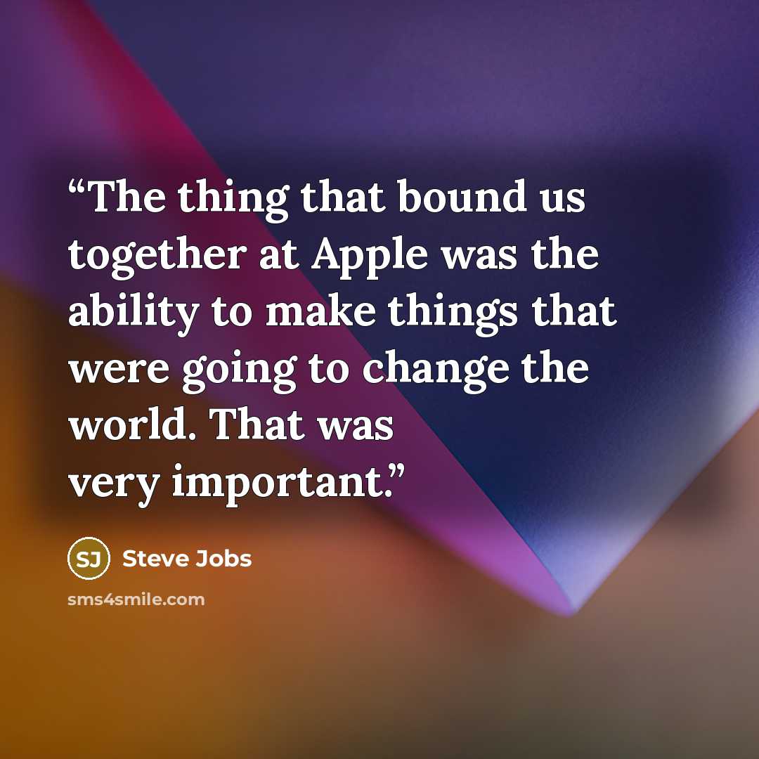 “The thing that bound us together at Apple was the ability to make things that were going to change the world. That was very important.” quote by Steve Jobs