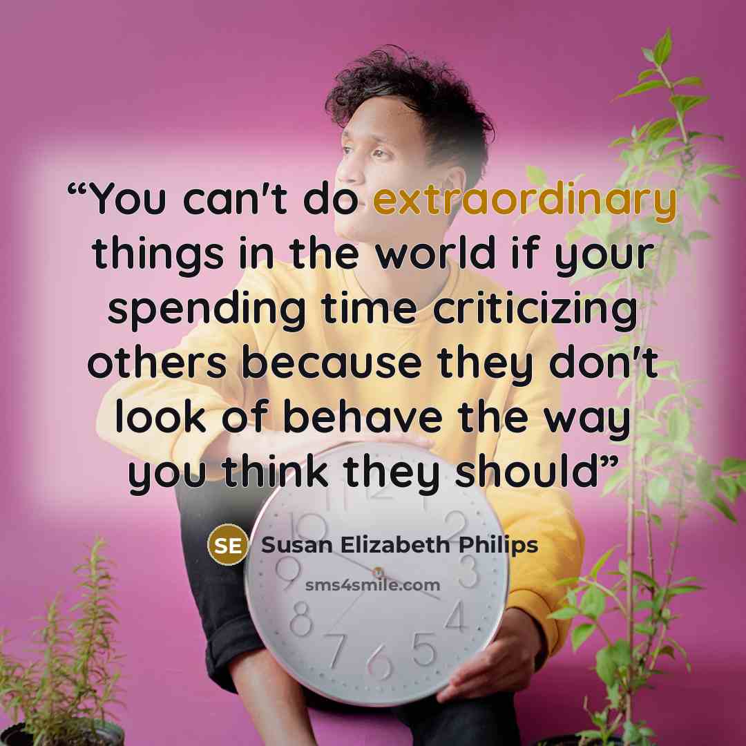 “You can't do extraordinary things in the world if your spending time criticizing others because they don't look of behave the way you think they should” quote by Susan Elizabeth Philips