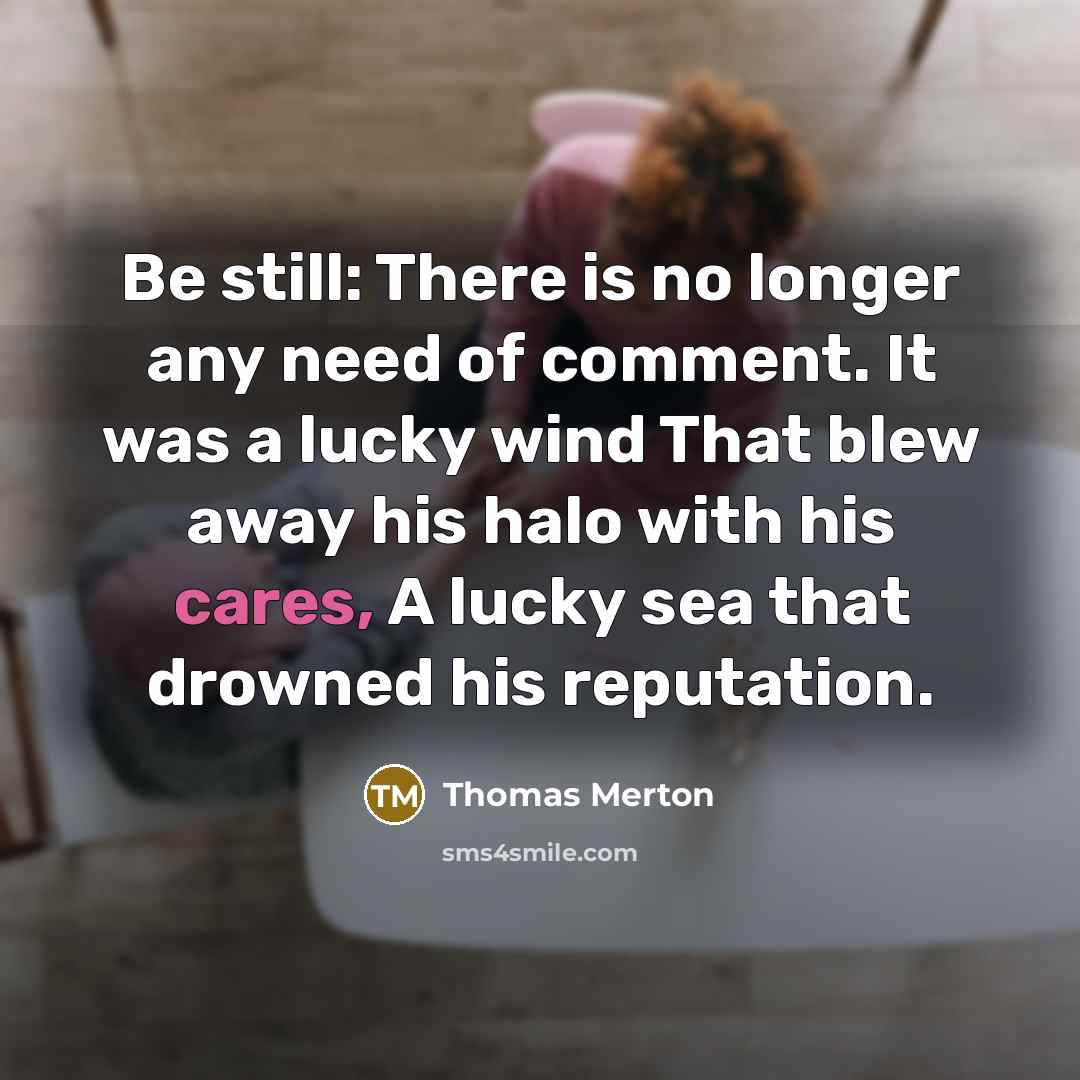 “Be still: There is no longer any need of comment. It was a lucky wind That blew away his halo with his cares, A lucky sea that drowned his reputation.” quote by Thomas Merton