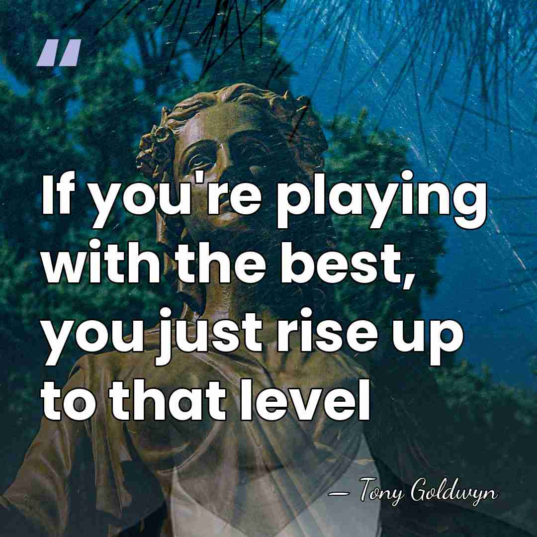 If you're playing with the best, you just rise up to that&hellip; - Tony Goldwyn
