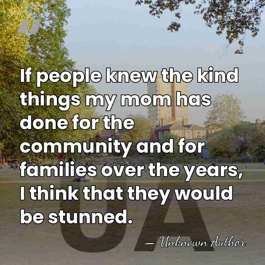 If people knew the kind things my mom has done for the&hellip; - Unknown Author