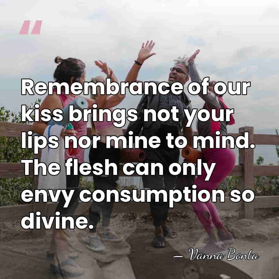 Remembrance of our kiss brings not your lips nor mine to mind.&hellip; - Vanna Bonta