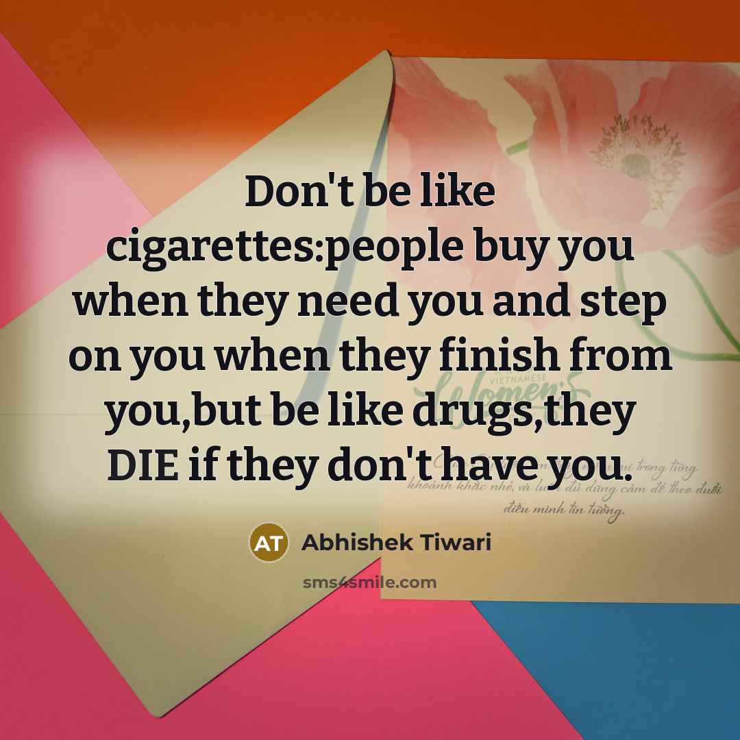 “Don't be like cigarettes:people buy you when they need you…” quote by Abhishek Tiwari