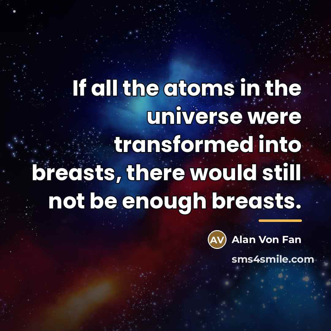 “If all the atoms in the universe were transformed into breasts, there would still not be enough breasts.” quote by Alan Von Fan