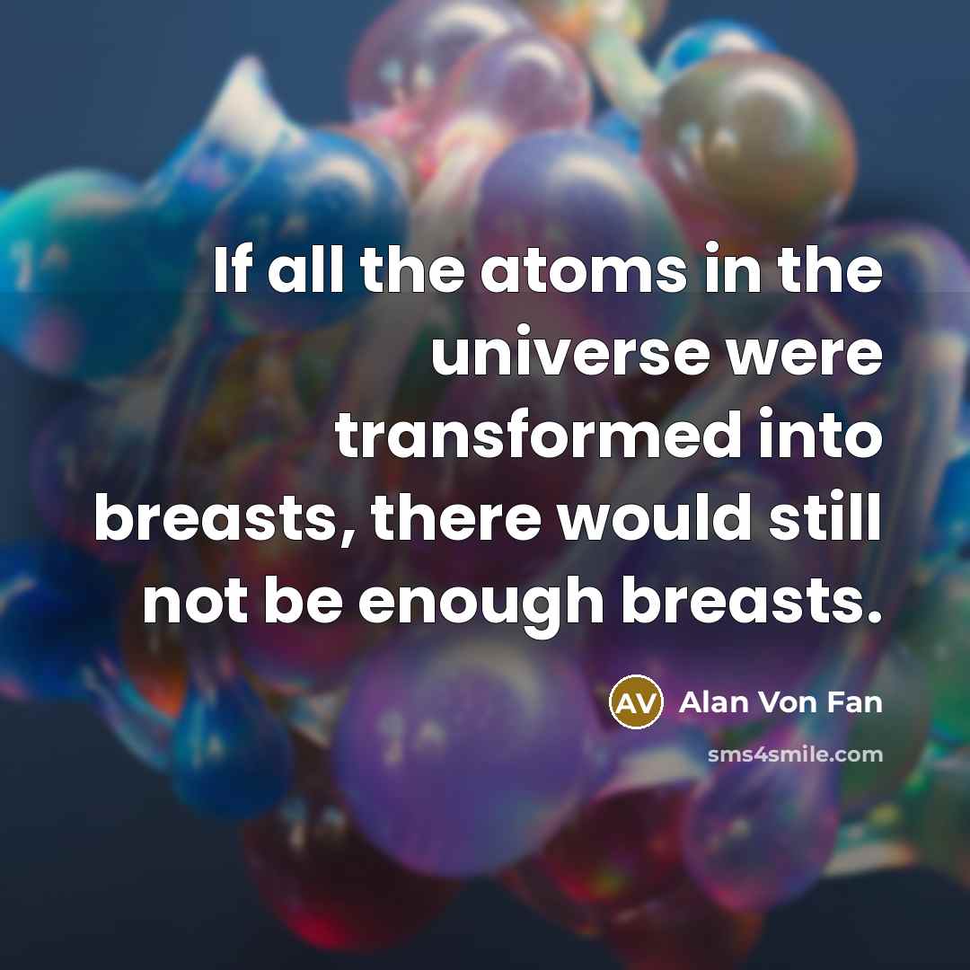 “If all the atoms in the universe were transformed into breasts, there would still not be enough breasts.” quote by Alan Von Fan