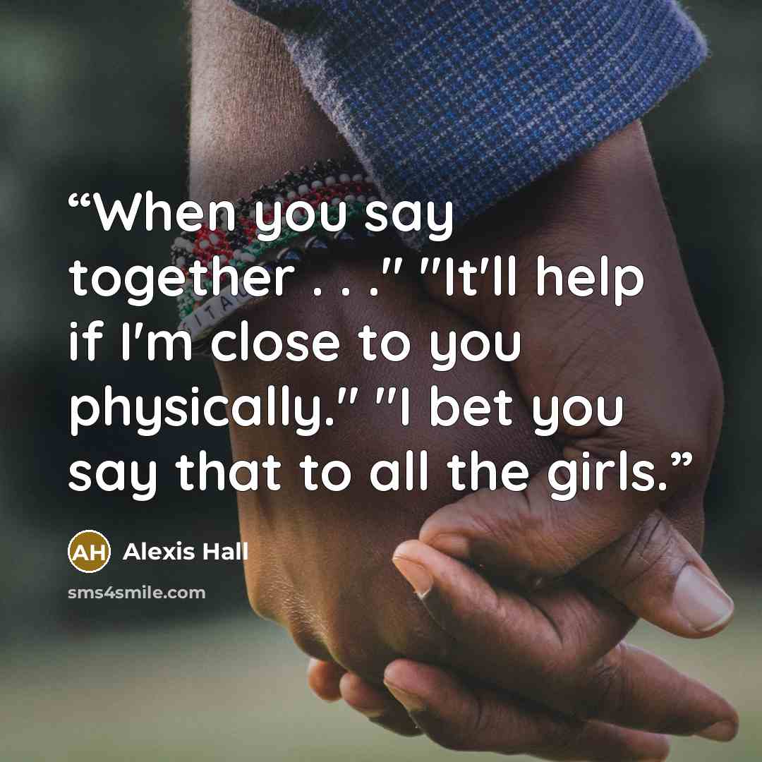 “When you say together . . ." "It'll help if I'm close to you physically." "I bet you say that to all the girls.” quote by Alexis Hall
