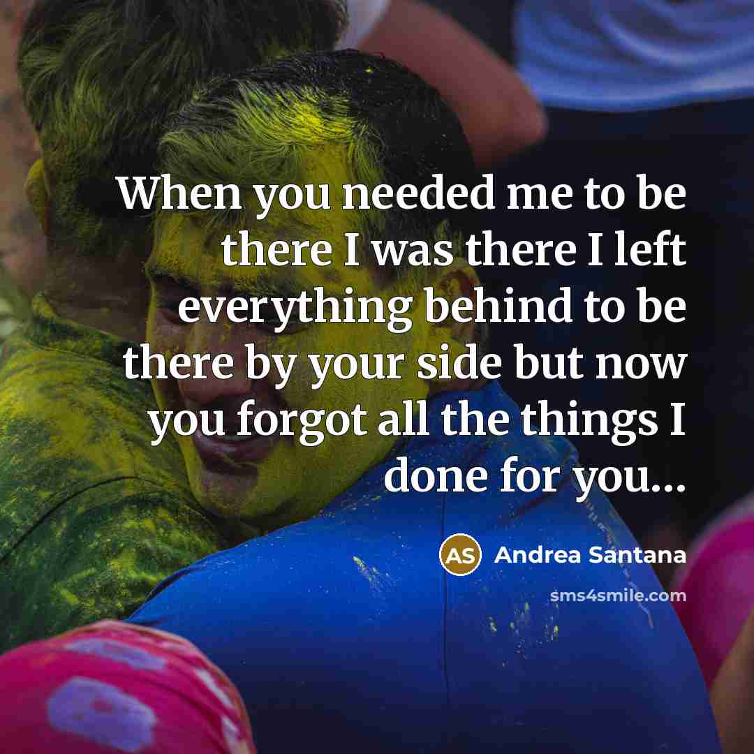 “When you needed me to be there I was there I left everything behind to be there by your side but now you forgot all the things I done for you…” quote by Andrea Santana