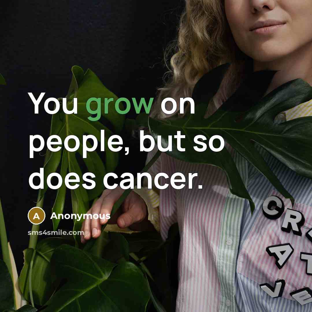 “You grow on people, but so does cancer.” quote by Anonymous