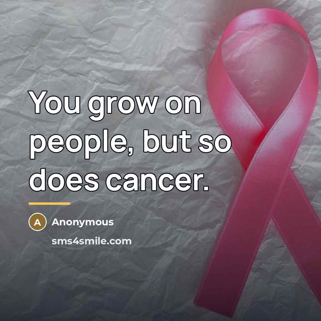 “You grow on people, but so does cancer.…” quote by Anonymous