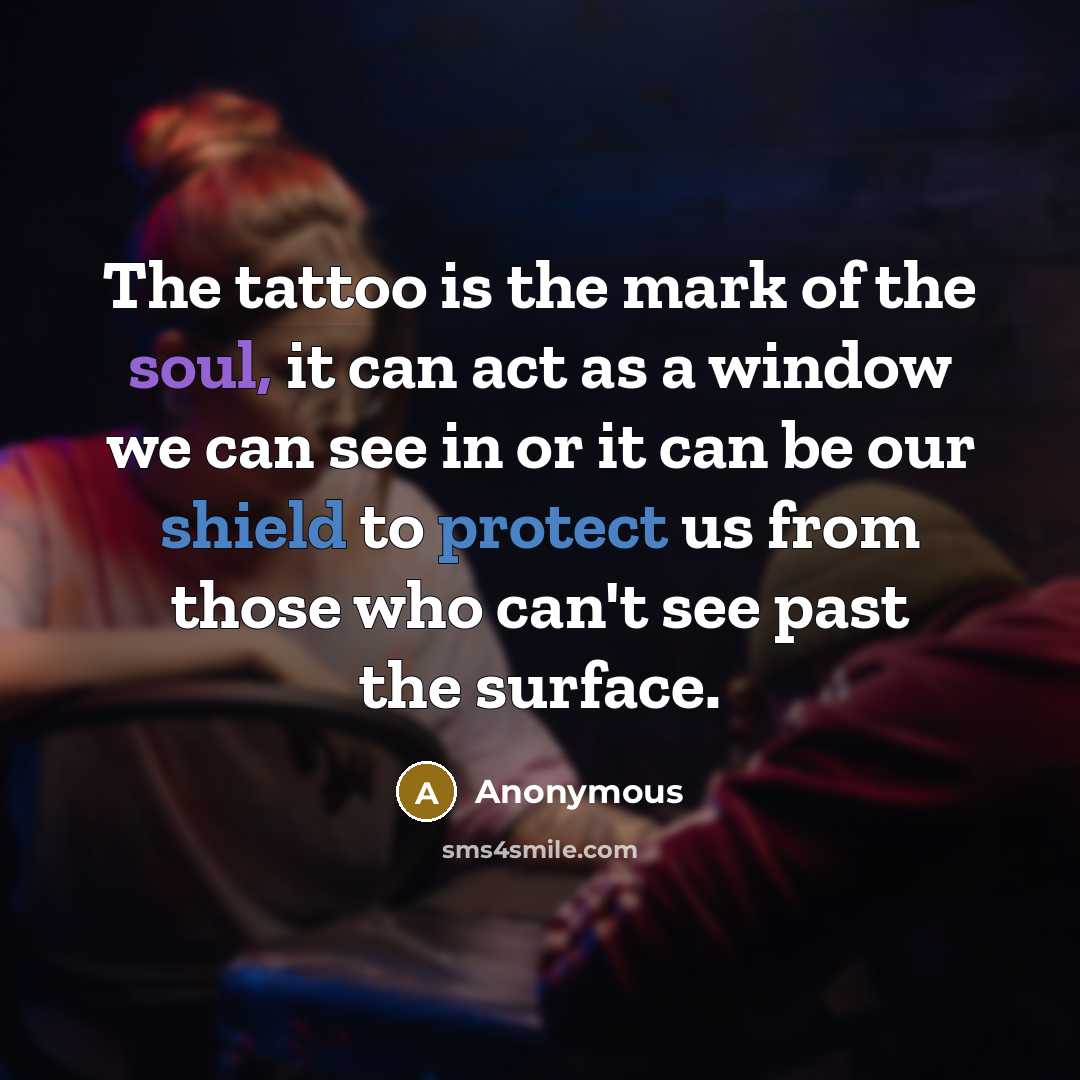 “The tattoo is the mark of the soul, it can act as a window we can see in or it can be our shield to protect us from those who can't see past the surface.” quote by Anonymous