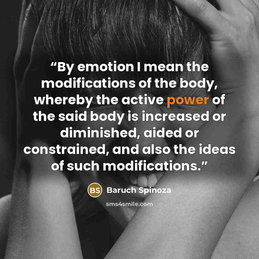“By emotion I mean the modifications of the body, whereby the active power of the said body is increased or diminished, aided or constrained, and also the ideas of such modifications.” quote by Baruch Spinoza