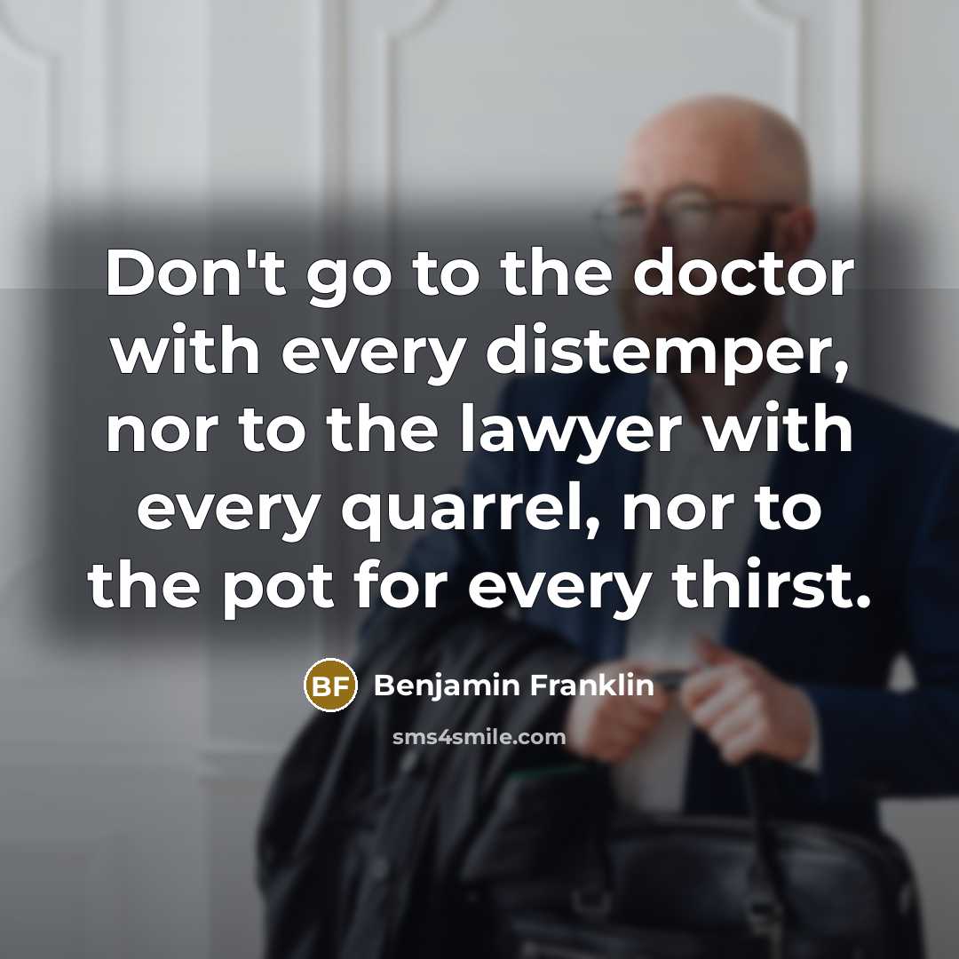 “Don't go to the doctor with every distemper, nor to the lawyer with every quarrel, nor to the pot for every thirst.” quote by Benjamin Franklin
