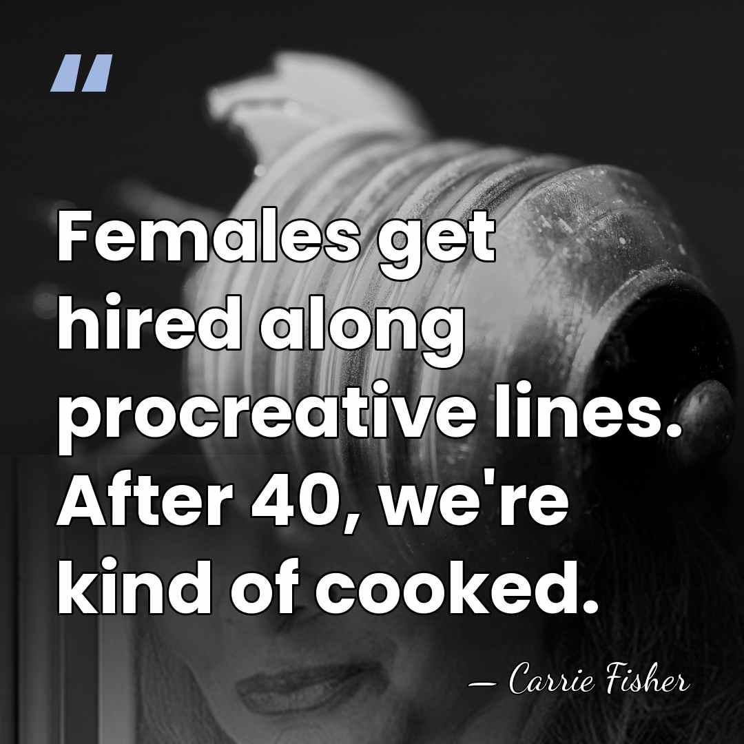 Females get hired along procreative lines. After 40, we're kind of cooked. - Carrie Fisher