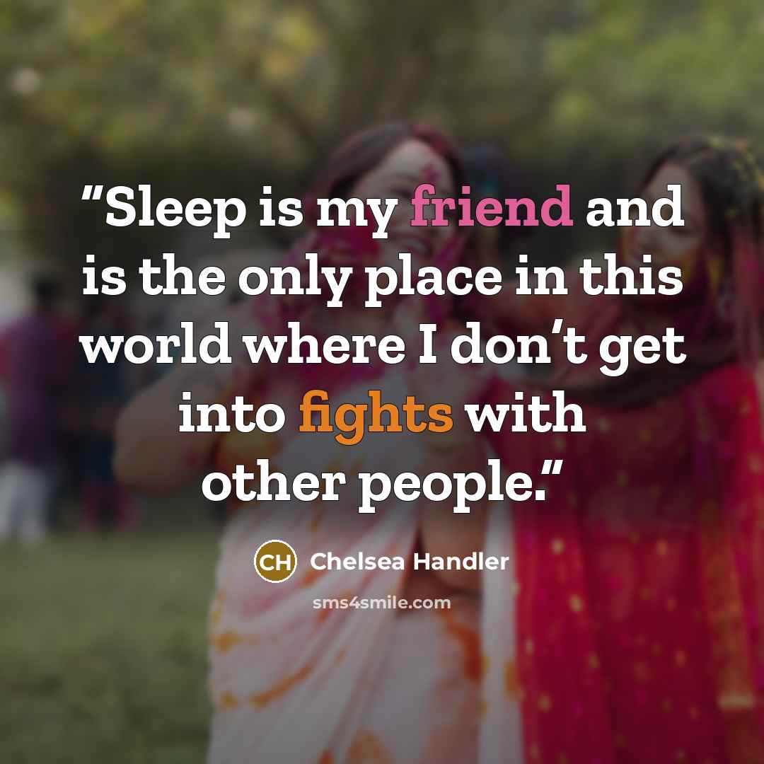 “Sleep is my friend and is the only place in this world where I don’t get into fights with other people.” quote by Chelsea Handler