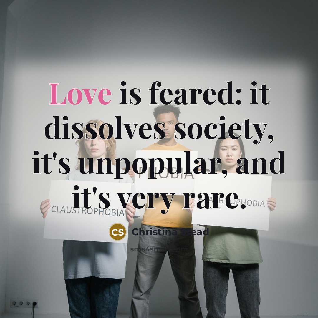 “Love is feared: it dissolves society, it's unpopular, and it's…” quote by Christina Stead