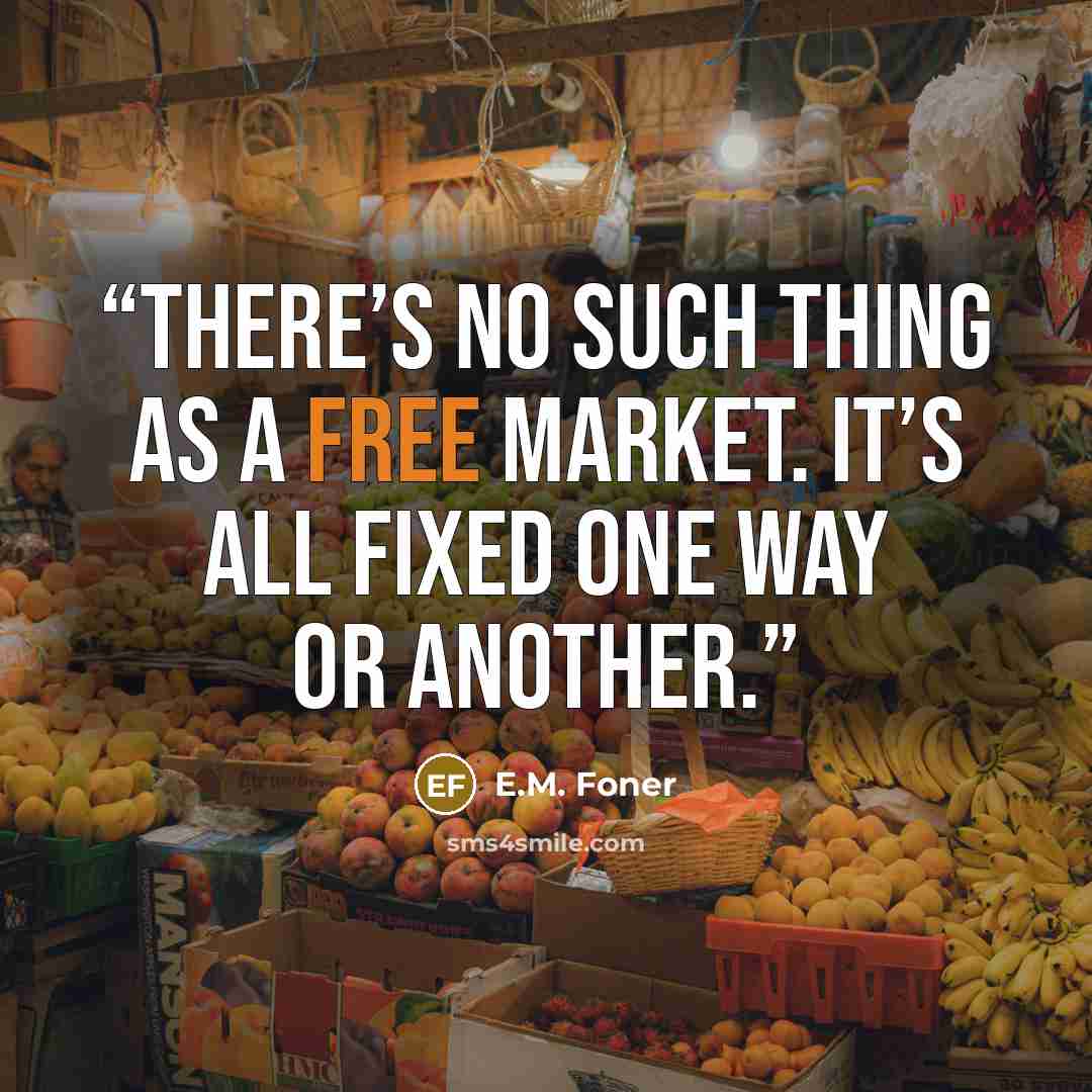 “There’s no such thing as a free market. It’s all fixed one way or another.” quote by E.M. Foner