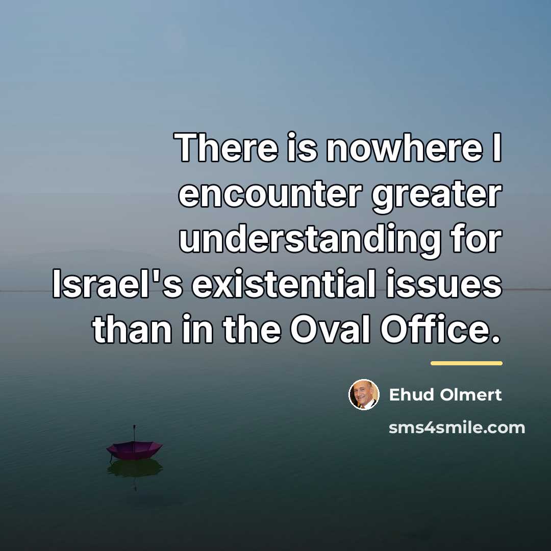 “There is nowhere I encounter greater understanding for Israel's existential…” quote by Ehud Olmert