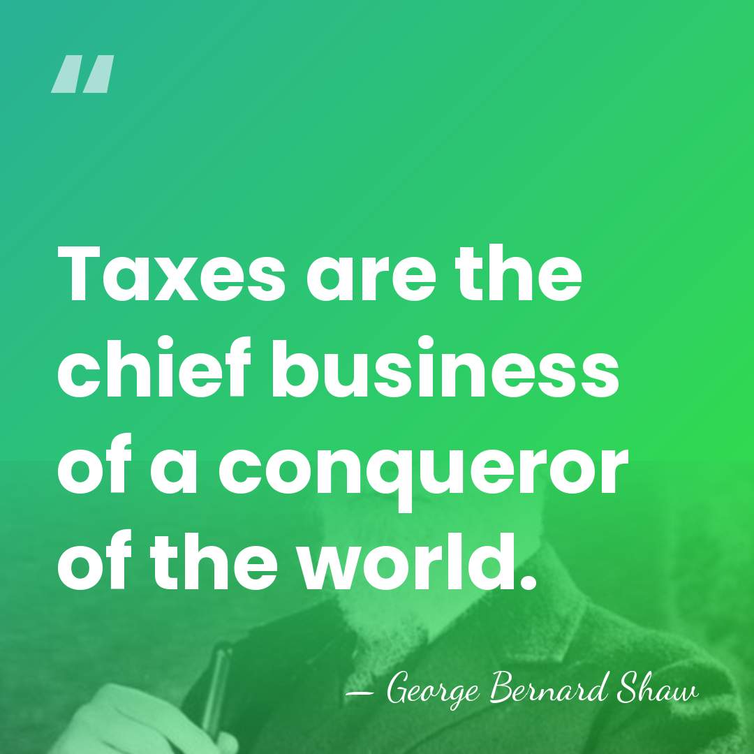 Taxes are the chief business of a conqueror of the world. - George Bernard Shaw