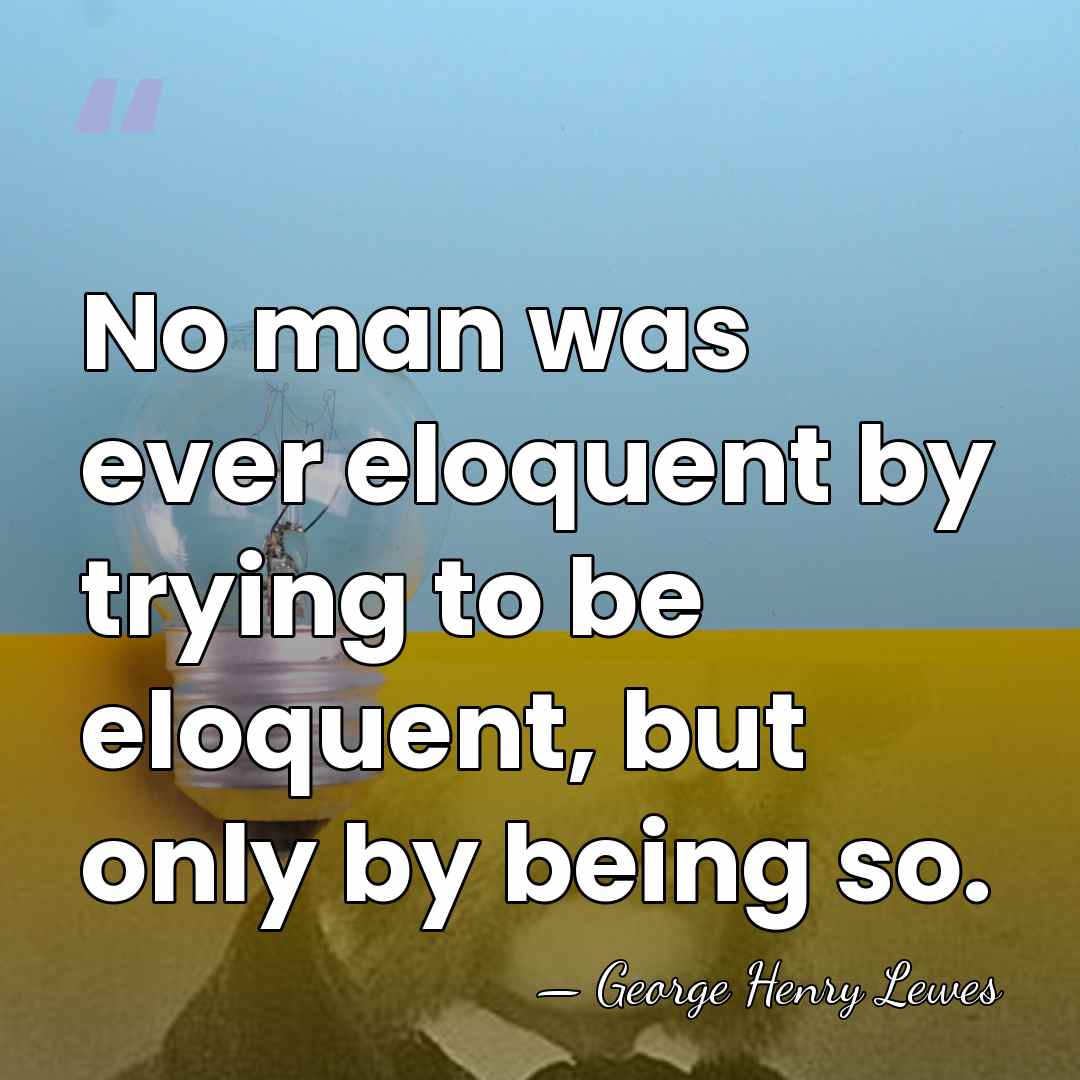 No man was ever eloquent by trying to be eloquent, but only&hellip; - George Henry Lewes