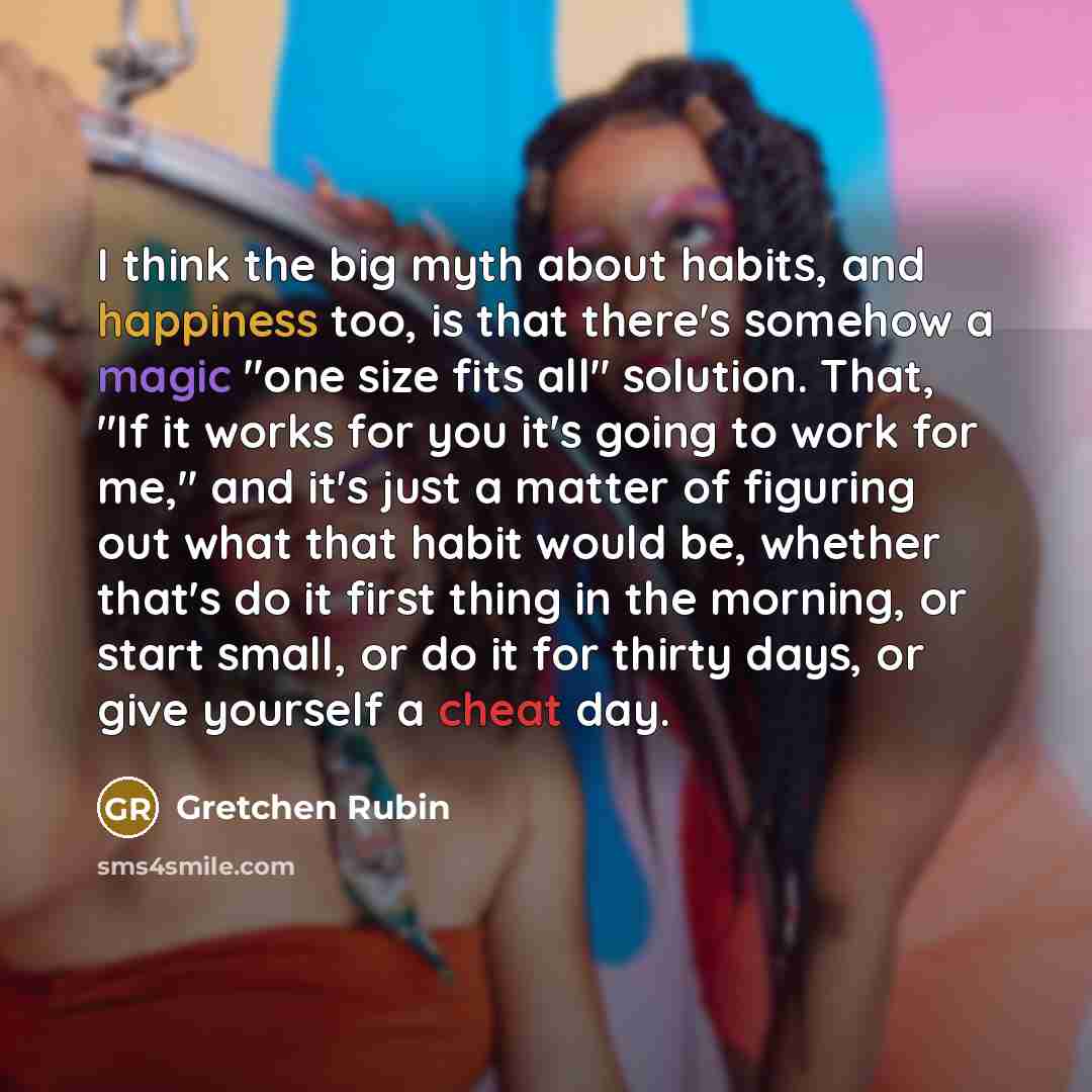 “I think the big myth about habits, and happiness too,…” quote by Gretchen Rubin