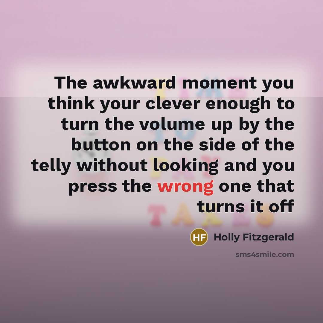“The awkward moment you think your clever enough to turn the volume up by the button on the side of the telly without looking and you press the wrong one that turns it off” quote by Holly Fitzgerald