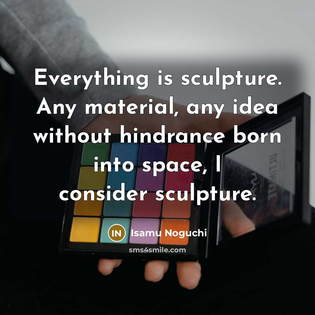“Everything is sculpture. Any material, any idea without hindrance born…” quote by Isamu Noguchi