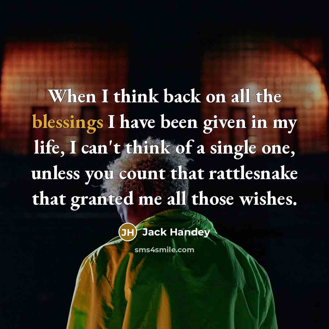 “When I think back on all the blessings I have been given in my life, I can't think of a single one, unless you count that rattlesnake that granted me all those wishes.” quote by Jack Handey