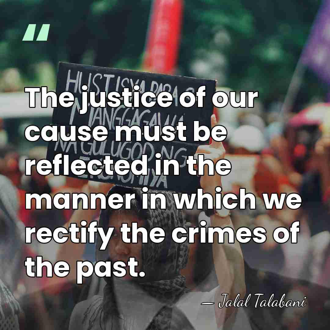 The justice of our cause must be reflected in the manner in&hellip; - Jalal Talabani